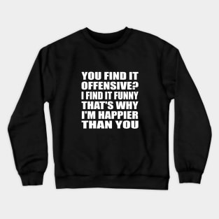 You find it offensive I find it funny that's why I'm happier than you Crewneck Sweatshirt